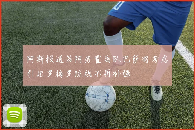 阿斯报道若阿劳霍离队巴萨将考虑引进罗梅罗防线不再补强